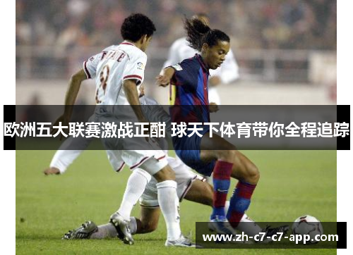 欧洲五大联赛激战正酣 球天下体育带你全程追踪